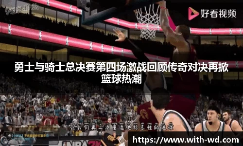 勇士与骑士总决赛第四场激战回顾传奇对决再掀篮球热潮